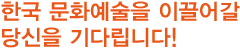 한국 문화예술을 이끌어갈 당신을 기다립니다!